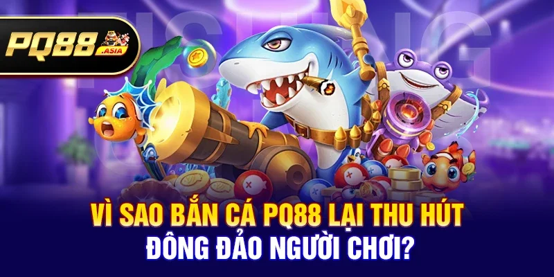Vì sao Bắn cá pq88 lại thu hút đông đảo người chơi?
